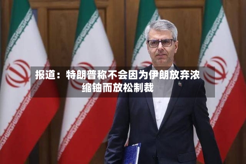 报道：特朗普称不会因为伊朗放弃浓缩铀而放松制裁-第2张图片