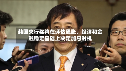 韩国央行称将在评估通胀、经济和金融稳定基础上决定加息时机-第3张图片