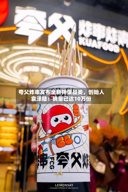 夸父炸串发布全新拌饭品类,创始人袁泽陆:销量已达10万份