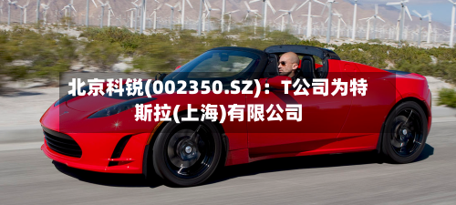 北京科锐(002350.SZ):T公司为特斯拉(上海)有限公司