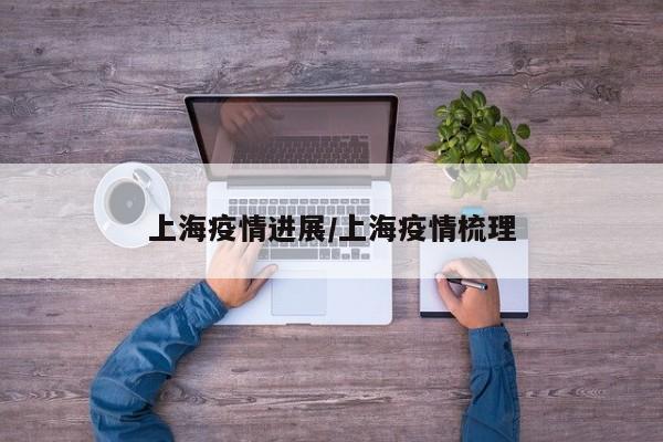 上海疫情进展/上海疫情梳理